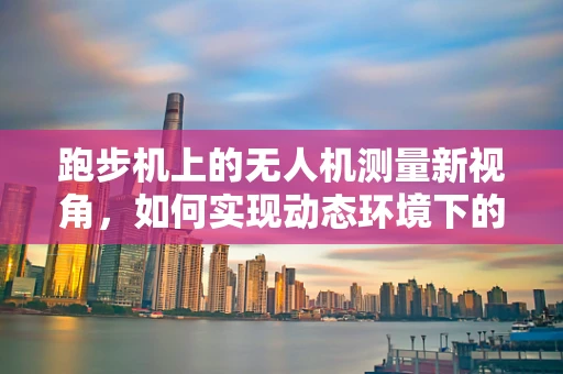 跑步机上的无人机测量新视角，如何实现动态环境下的精准测绘？