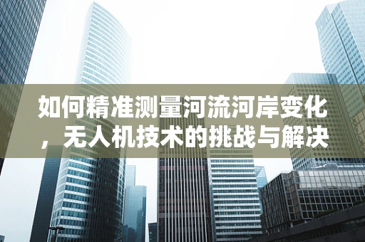 如何精准测量河流河岸变化，无人机技术的挑战与解决方案？
