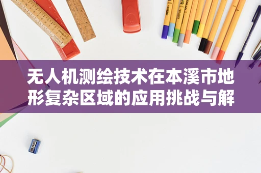 无人机测绘技术在本溪市地形复杂区域的应用挑战与解决方案