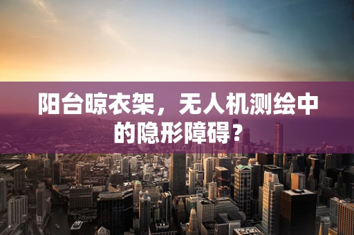 阳台晾衣架，无人机测绘中的隐形障碍？