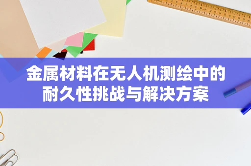 金属材料在无人机测绘中的耐久性挑战与解决方案