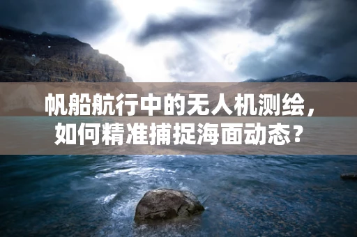 帆船航行中的无人机测绘，如何精准捕捉海面动态？