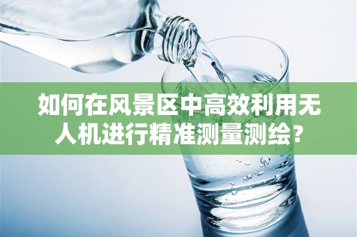 如何在风景区中高效利用无人机进行精准测量测绘？