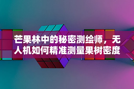 芒果林中的秘密测绘师，无人机如何精准测量果树密度？