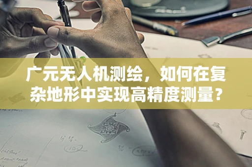 广元无人机测绘，如何在复杂地形中实现高精度测量？