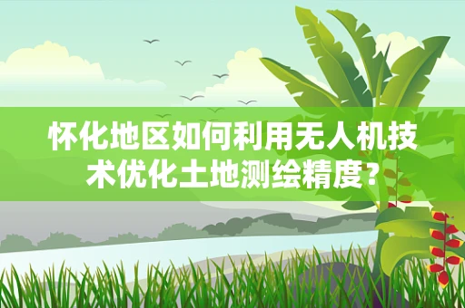怀化地区如何利用无人机技术优化土地测绘精度？
