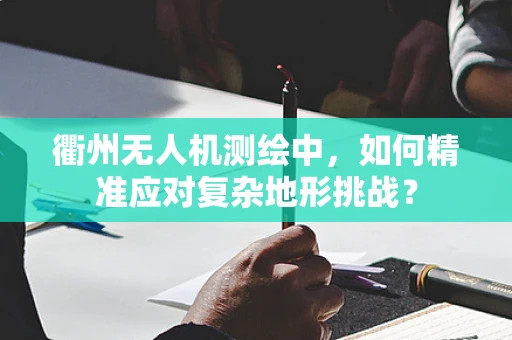衢州无人机测绘中，如何精准应对复杂地形挑战？