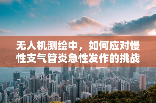 无人机测绘中，如何应对慢性支气管炎急性发作的挑战？