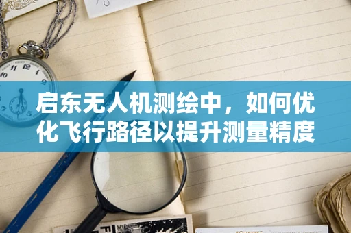 启东无人机测绘中，如何优化飞行路径以提升测量精度？