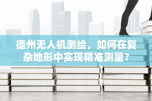 德州无人机测绘，如何在复杂地形中实现精准测量？