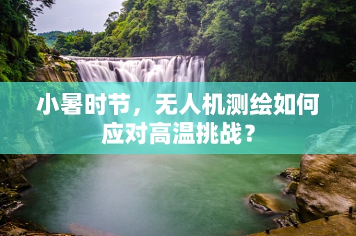 小暑时节，无人机测绘如何应对高温挑战？