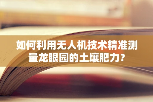 如何利用无人机技术精准测量龙眼园的土壤肥力？