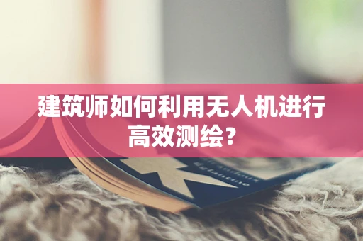 建筑师如何利用无人机进行高效测绘？