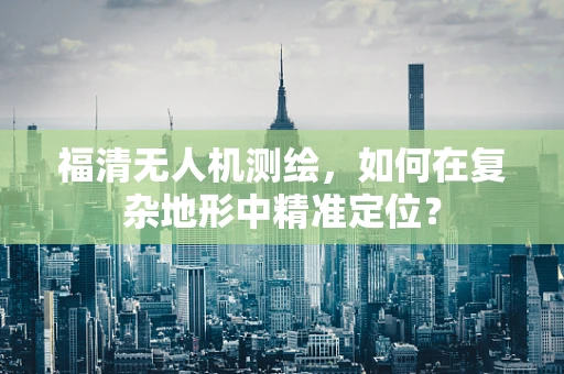 福清无人机测绘，如何在复杂地形中精准定位？