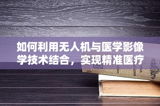 如何利用无人机与医学影像学技术结合，实现精准医疗测绘？