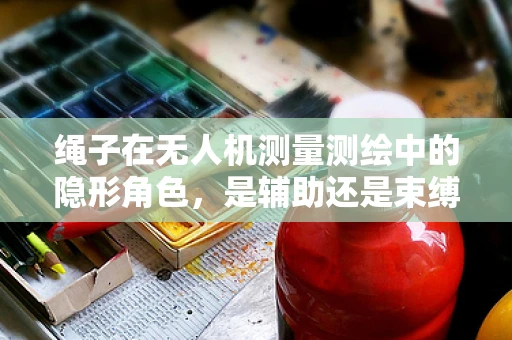 绳子在无人机测量测绘中的隐形角色，是辅助还是束缚？