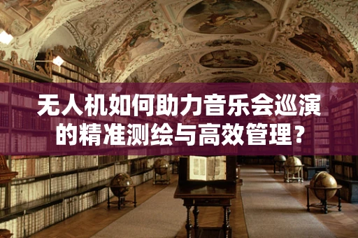 无人机如何助力音乐会巡演的精准测绘与高效管理？