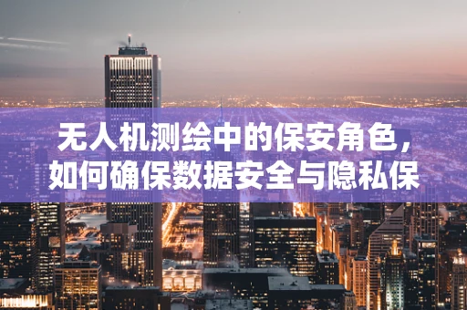 无人机测绘中的保安角色，如何确保数据安全与隐私保护？