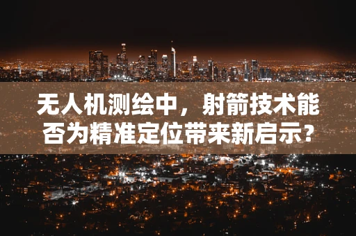 无人机测绘中，射箭技术能否为精准定位带来新启示？
