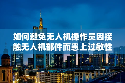 如何避免无人机操作员因接触无人机部件而患上过敏性皮炎？