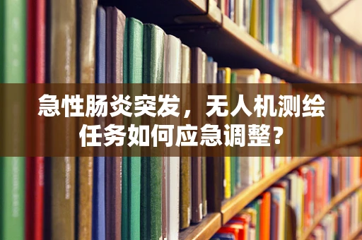 急性肠炎突发，无人机测绘任务如何应急调整？