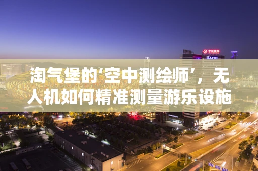 淘气堡的‘空中测绘师’，无人机如何精准测量游乐设施？