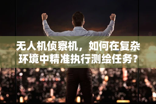 无人机侦察机，如何在复杂环境中精准执行测绘任务？