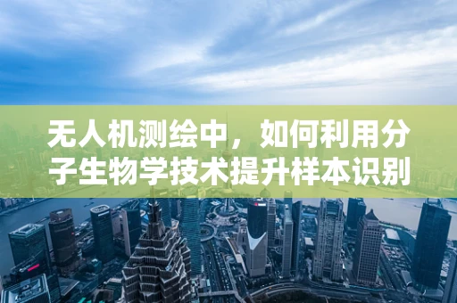无人机测绘中，如何利用分子生物学技术提升样本识别精度？