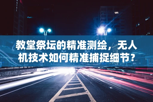 教堂祭坛的精准测绘，无人机技术如何精准捕捉细节？