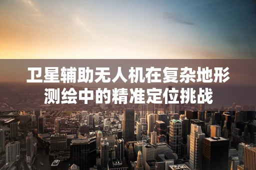卫星辅助无人机在复杂地形测绘中的精准定位挑战