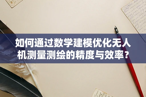 如何通过数学建模优化无人机测量测绘的精度与效率？