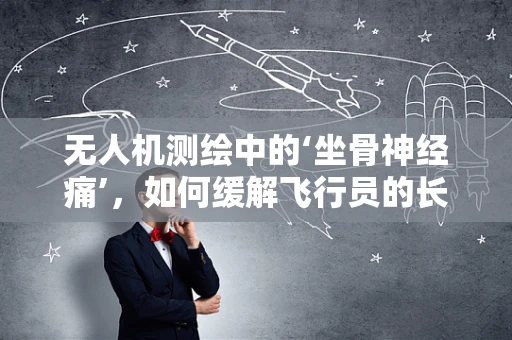 无人机测绘中的‘坐骨神经痛’，如何缓解飞行员的长时间操作疲劳？