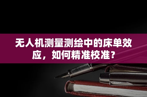 无人机测量测绘中的床单效应，如何精准校准？