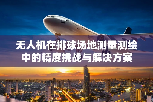 无人机在排球场地测量测绘中的精度挑战与解决方案