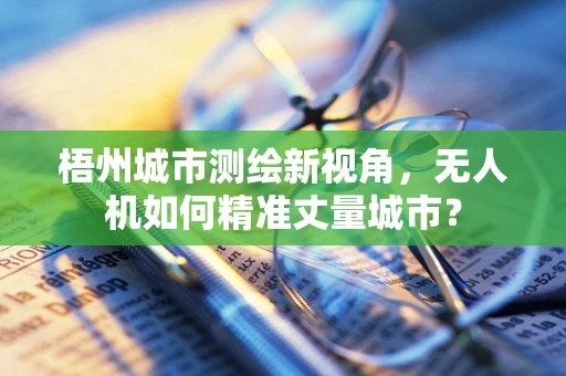 梧州城市测绘新视角，无人机如何精准丈量城市？