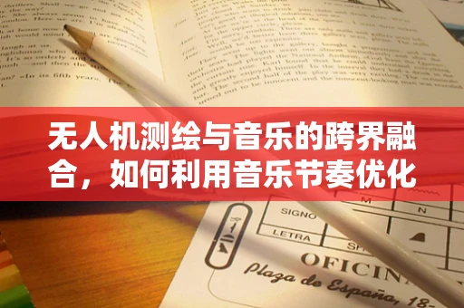 无人机测绘与音乐的跨界融合，如何利用音乐节奏优化飞行路径？