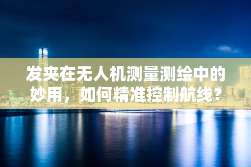 发夹在无人机测量测绘中的妙用，如何精准控制航线？