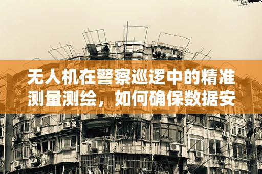 无人机在警察巡逻中的精准测量测绘，如何确保数据安全与高效应用？