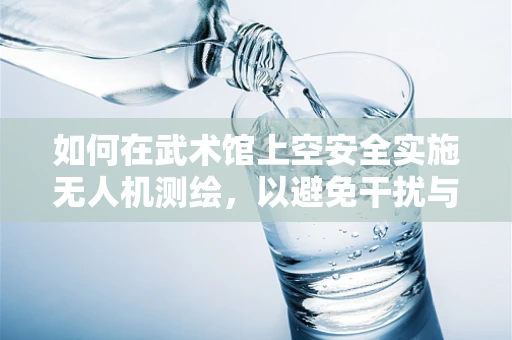 如何在武术馆上空安全实施无人机测绘，以避免干扰与碰撞？