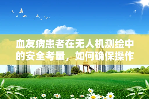 血友病患者在无人机测绘中的安全考量，如何确保操作无虞？