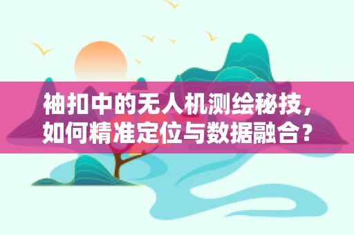 袖扣中的无人机测绘秘技，如何精准定位与数据融合？