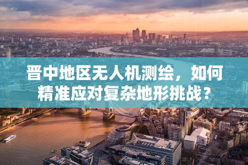 晋中地区无人机测绘，如何精准应对复杂地形挑战？