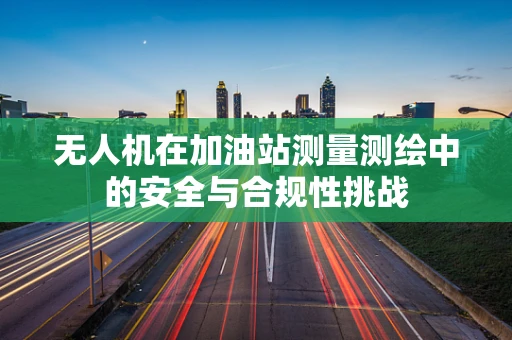 无人机在加油站测量测绘中的安全与合规性挑战
