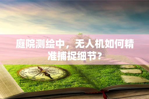 庭院测绘中，无人机如何精准捕捉细节？
