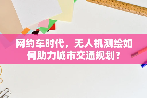 网约车时代，无人机测绘如何助力城市交通规划？