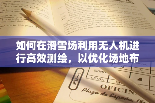 如何在滑雪场利用无人机进行高效测绘，以优化场地布局与安全？