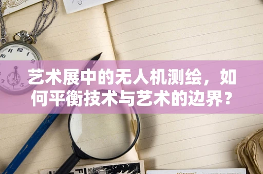 艺术展中的无人机测绘，如何平衡技术与艺术的边界？