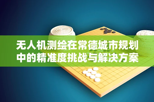 无人机测绘在常德城市规划中的精准度挑战与解决方案