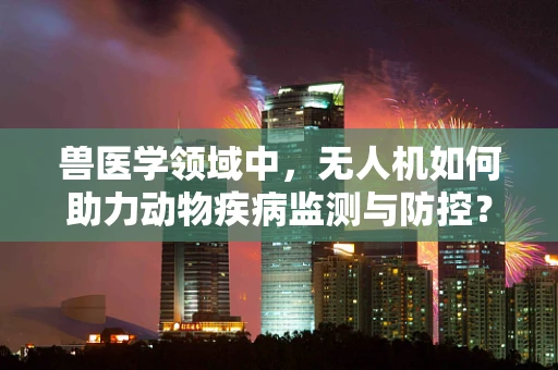 兽医学领域中，无人机如何助力动物疾病监测与防控？