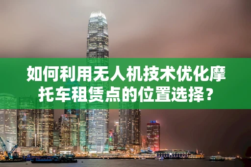 如何利用无人机技术优化摩托车租赁点的位置选择？